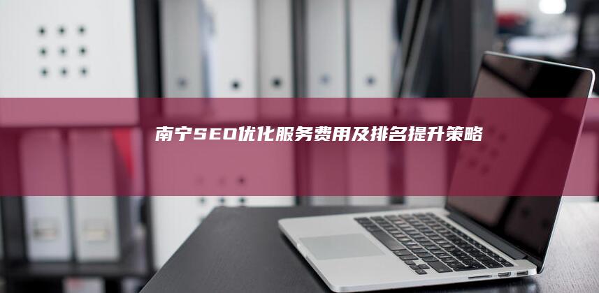 南宁SEO优化服务费用及排名提升策略